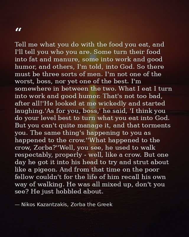 Tell me what you do with the food you eat, and I'll tell you who you are. Some turn their food into fat and manure, some — Nikos Kazantzakis, Zorba the Greek