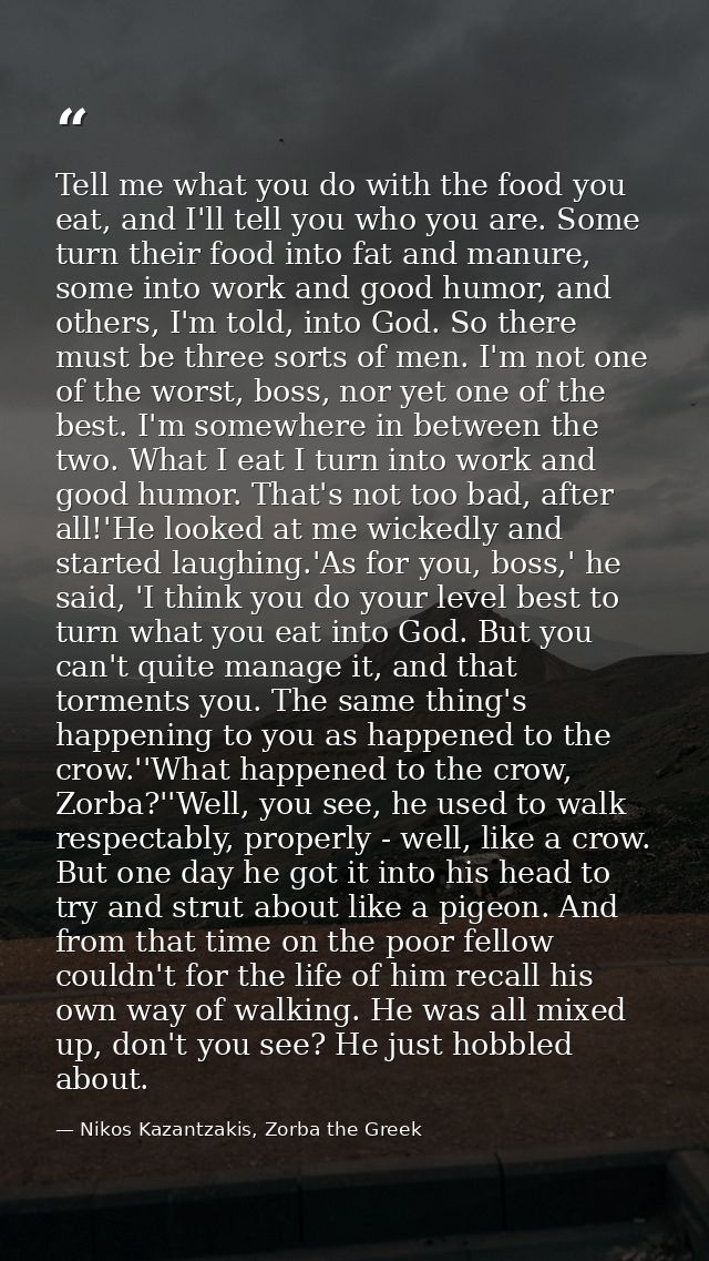 Tell me what you do with the food you eat, and I'll tell you who you are. Some turn their food into fat and manure, some — Nikos Kazantzakis, Zorba the Greek