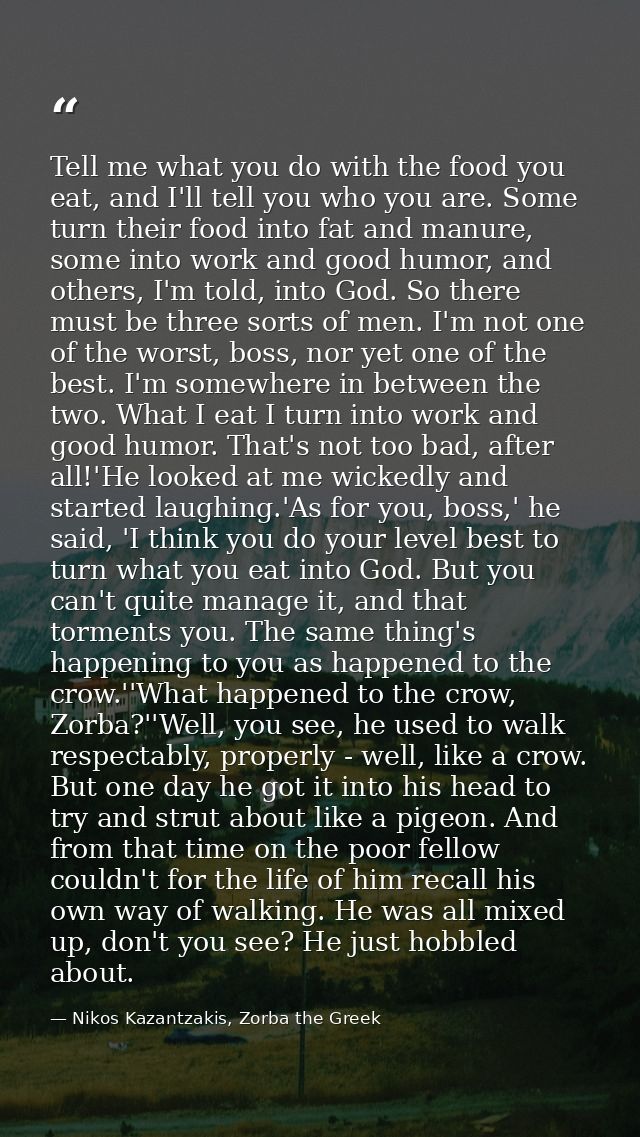 Tell me what you do with the food you eat, and I'll tell you who you are. Some turn their food into fat and manure, some — Nikos Kazantzakis, Zorba the Greek