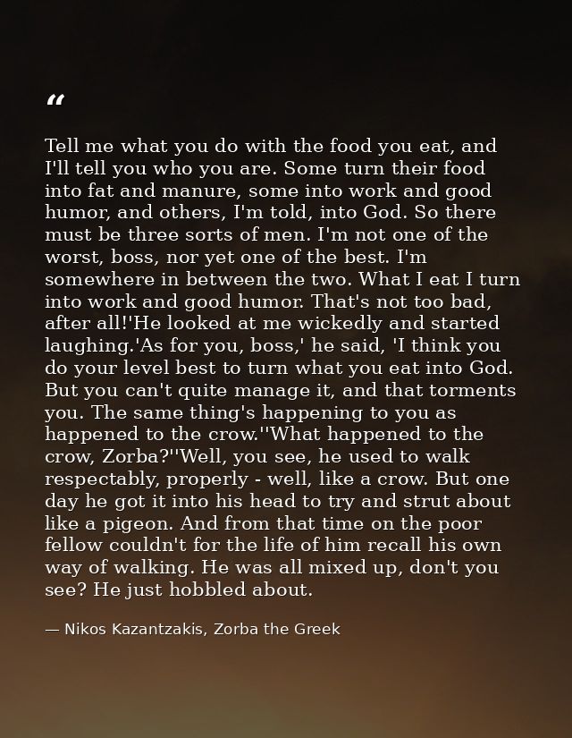 Tell me what you do with the food you eat, and I'll tell you who you are. Some turn their food into fat and manure, some — Nikos Kazantzakis, Zorba the Greek