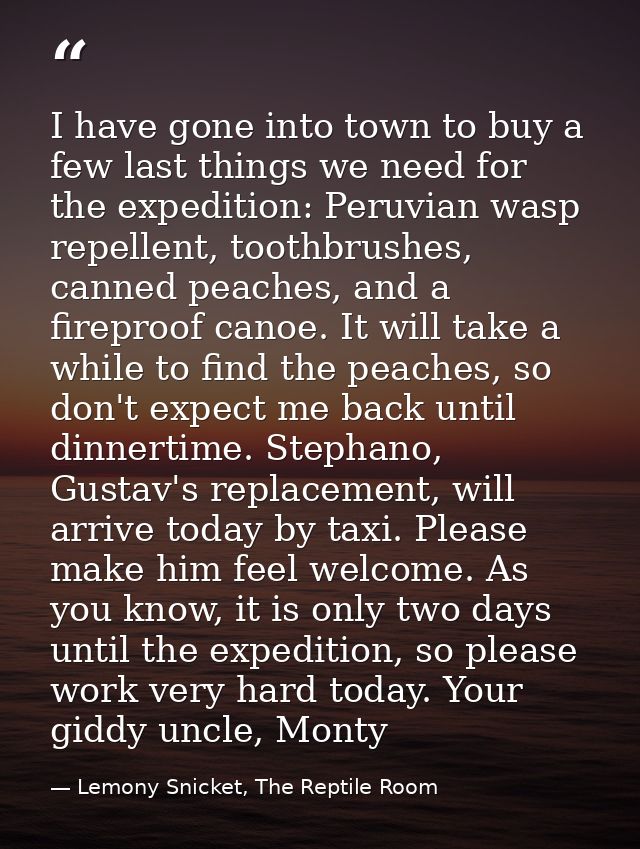 I have gone into town to buy a few last things we need for the expedition: Peruvian wasp repellent, toothbrushes, canned — Lemony Snicket, The Reptile Room
