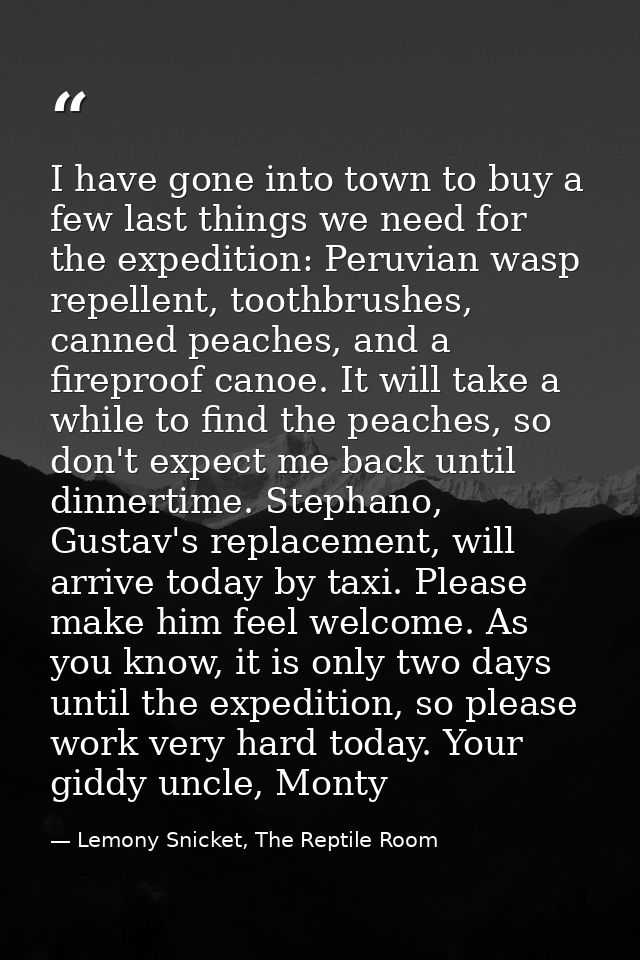 I have gone into town to buy a few last things we need for the expedition: Peruvian wasp repellent, toothbrushes, canned — Lemony Snicket, The Reptile Room