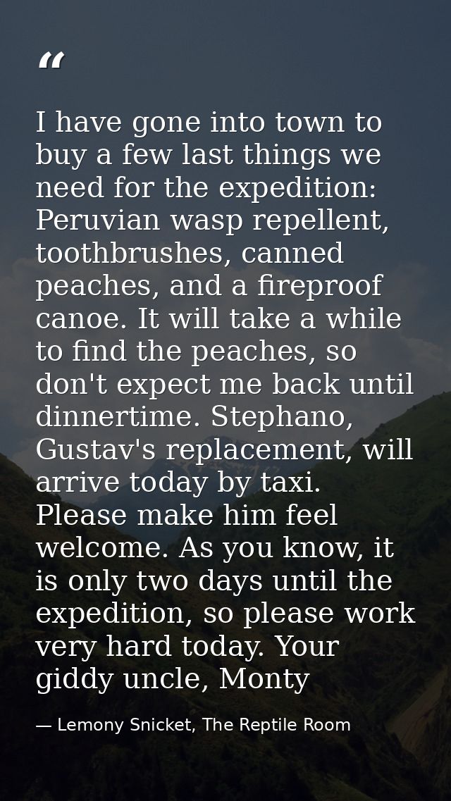 I have gone into town to buy a few last things we need for the expedition: Peruvian wasp repellent, toothbrushes, canned — Lemony Snicket, The Reptile Room
