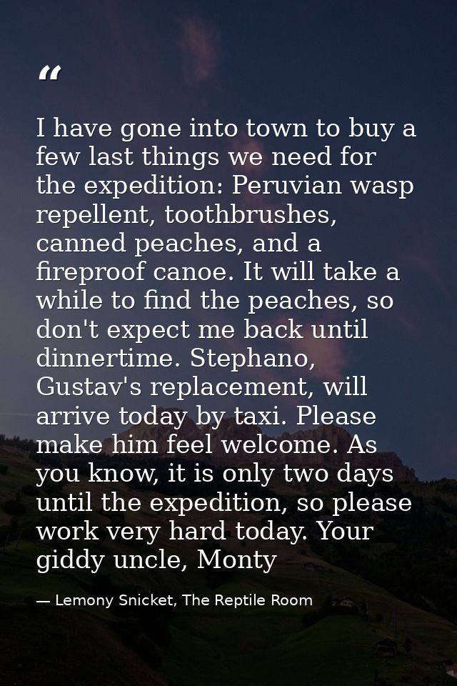 I have gone into town to buy a few last things we need for the expedition: Peruvian wasp repellent, toothbrushes, canned — Lemony Snicket, The Reptile Room
