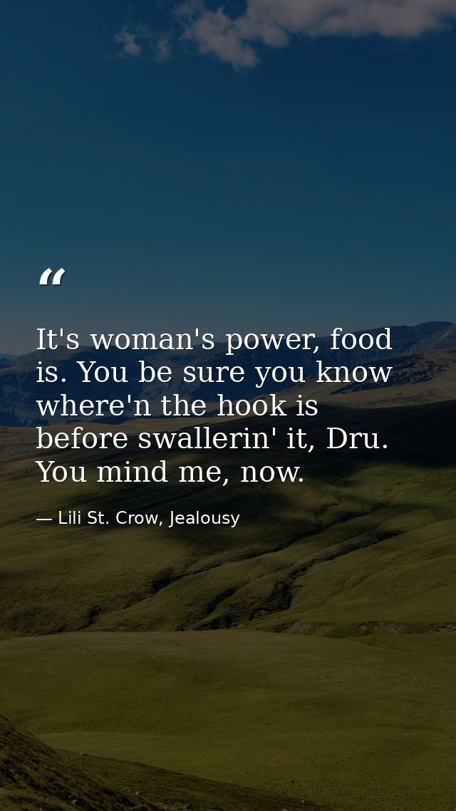 It's woman's power, food is. You be sure you know where'n the hook is before swallerin' it, Dru. You mind me, now. — Lili St. Crow, Jealousy