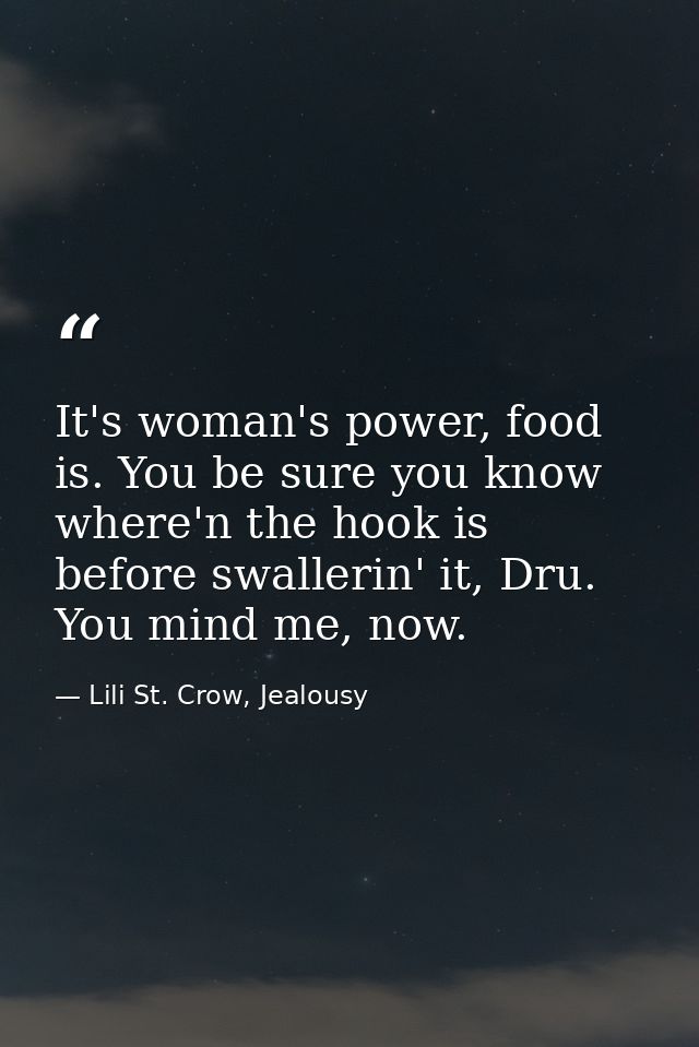 It's woman's power, food is. You be sure you know where'n the hook is before swallerin' it, Dru. You mind me, now. — Lili St. Crow, Jealousy