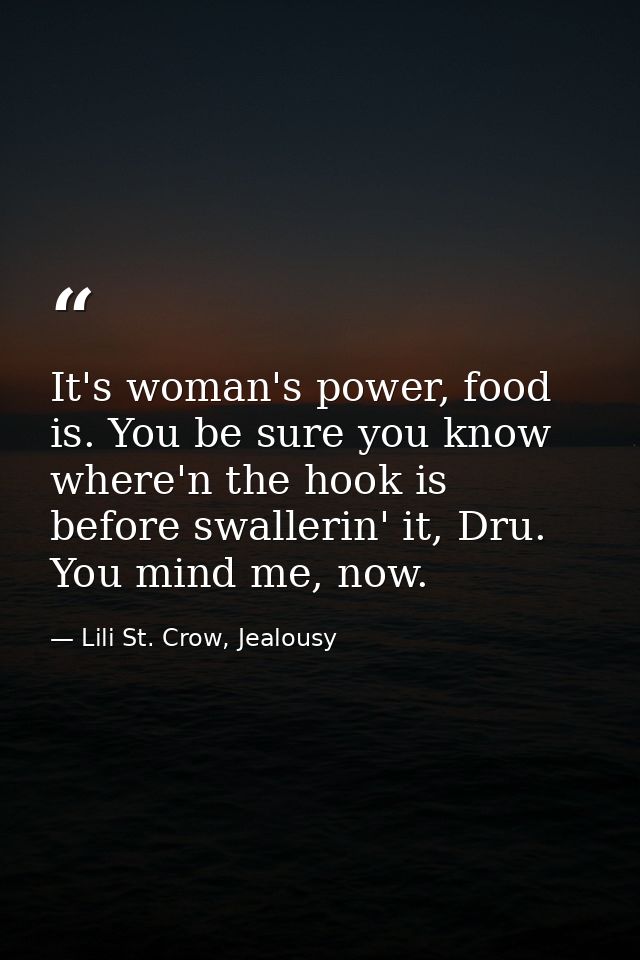 It's woman's power, food is. You be sure you know where'n the hook is before swallerin' it, Dru. You mind me, now. — Lili St. Crow, Jealousy