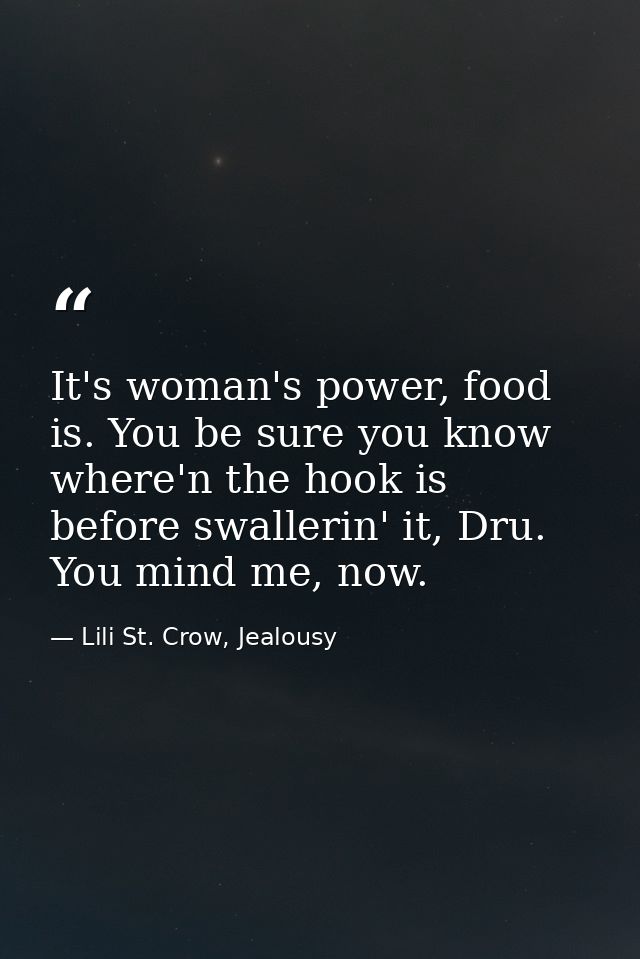 It's woman's power, food is. You be sure you know where'n the hook is before swallerin' it, Dru. You mind me, now. — Lili St. Crow, Jealousy