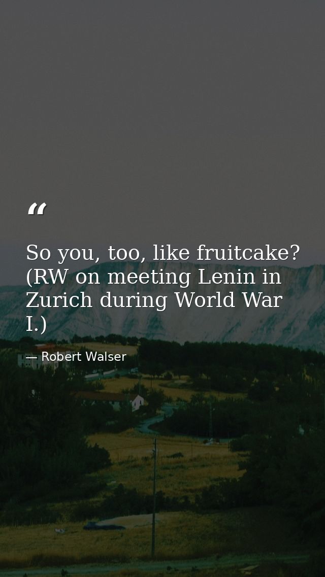 So you, too, like fruitcake? (RW on meeting Lenin in Zurich during World War I.) — Robert Walser
