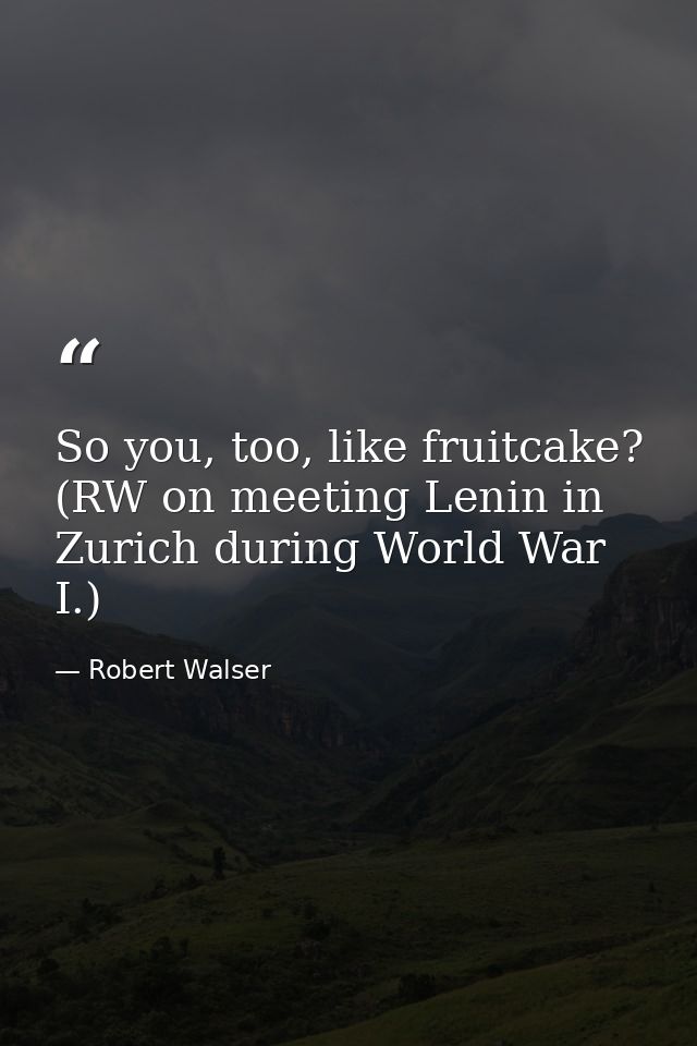 So you, too, like fruitcake? (RW on meeting Lenin in Zurich during World War I.) — Robert Walser