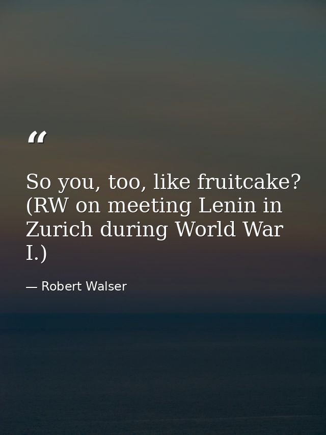 So you, too, like fruitcake? (RW on meeting Lenin in Zurich during World War I.) — Robert Walser