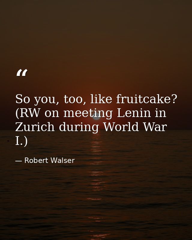 So you, too, like fruitcake? (RW on meeting Lenin in Zurich during World War I.) — Robert Walser