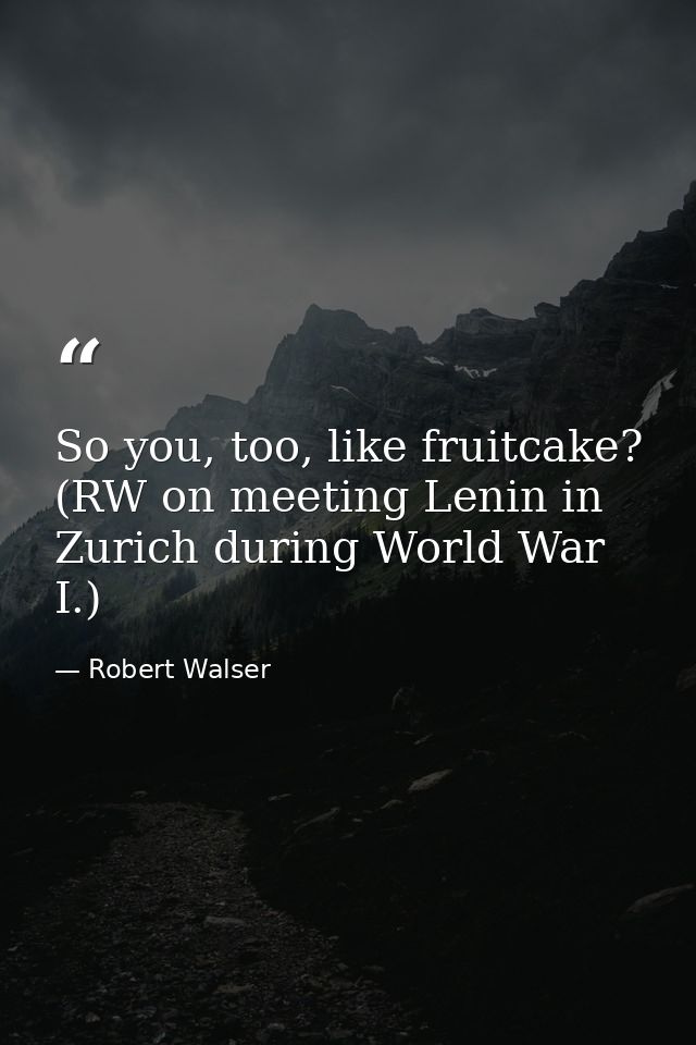 So you, too, like fruitcake? (RW on meeting Lenin in Zurich during World War I.) — Robert Walser