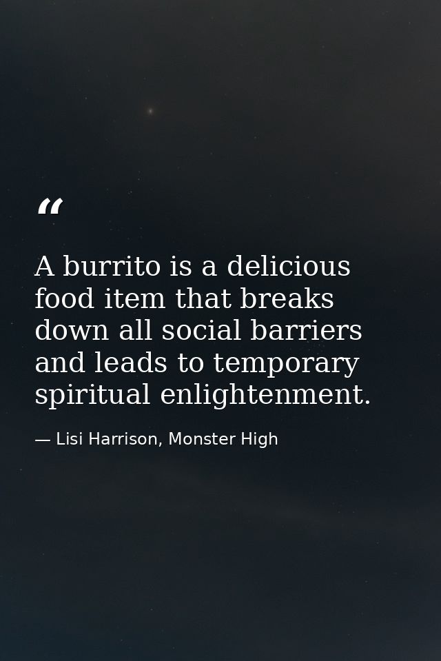 A burrito is a delicious food item that breaks down all social barriers and leads to temporary spiritual enlightenment. — Lisi Harrison, Monster High
