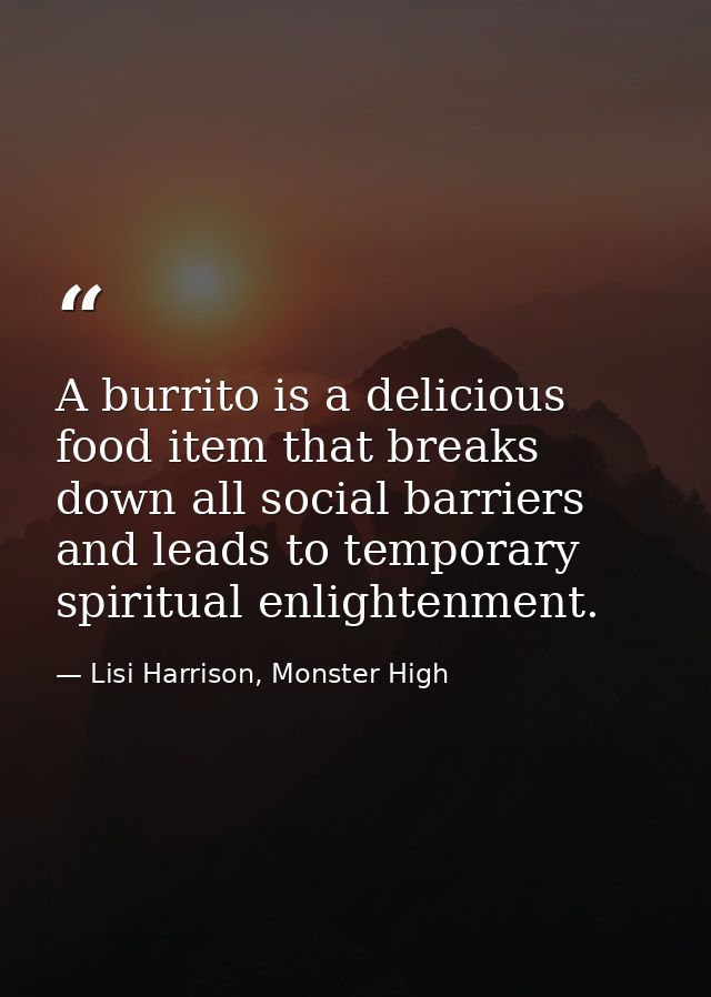 A burrito is a delicious food item that breaks down all social barriers and leads to temporary spiritual enlightenment. — Lisi Harrison, Monster High