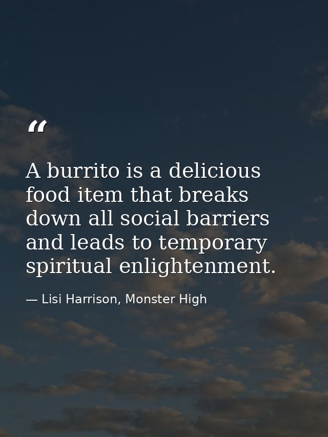 A burrito is a delicious food item that breaks down all social barriers and leads to temporary spiritual enlightenment. — Lisi Harrison, Monster High