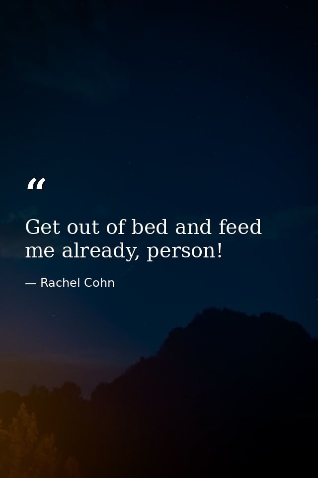 Get out of bed and feed me already, person! — Rachel Cohn