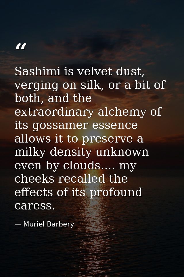 Sashimi is velvet dust, verging on silk, or a bit of both, and the extraordinary alchemy of its gossamer essence allows  — Muriel Barbery