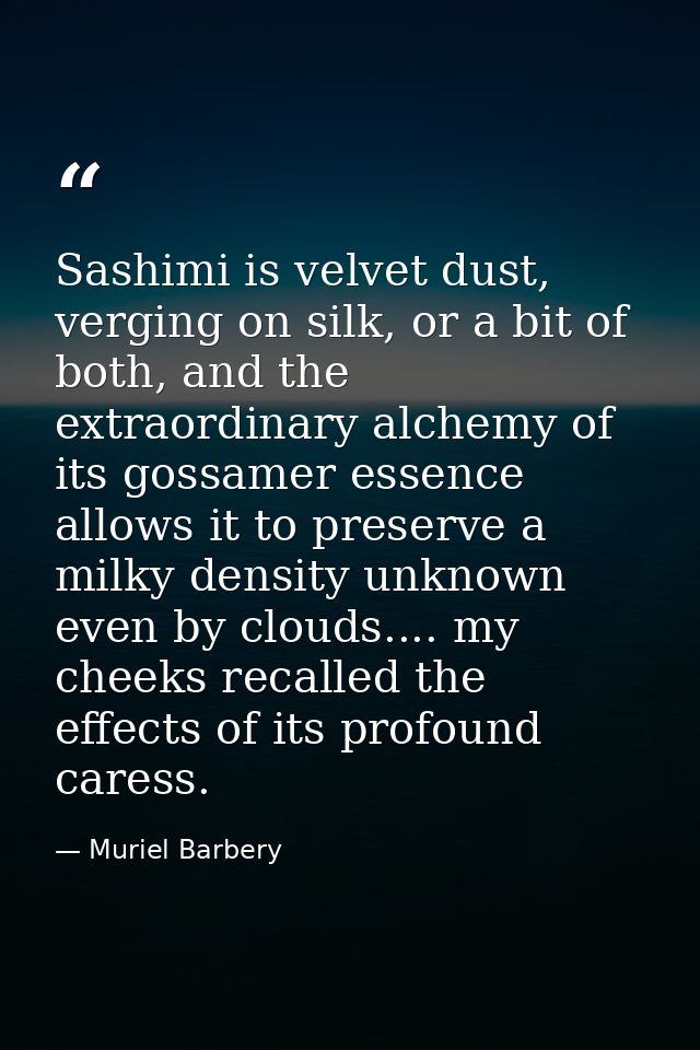 Sashimi is velvet dust, verging on silk, or a bit of both, and the extraordinary alchemy of its gossamer essence allows  — Muriel Barbery