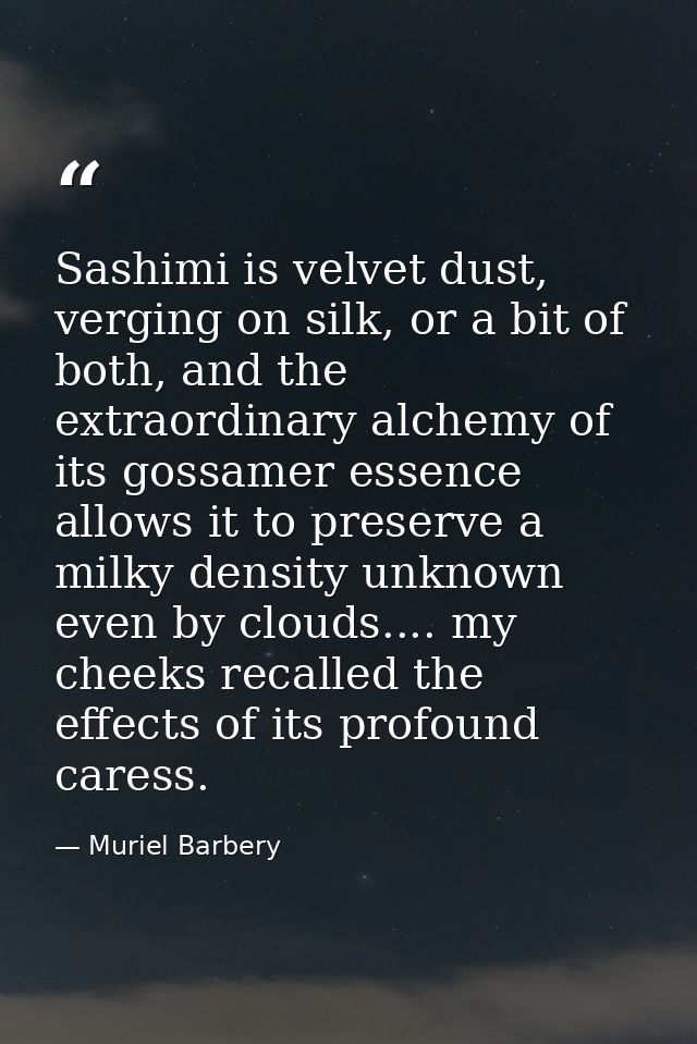 Sashimi is velvet dust, verging on silk, or a bit of both, and the extraordinary alchemy of its gossamer essence allows  — Muriel Barbery