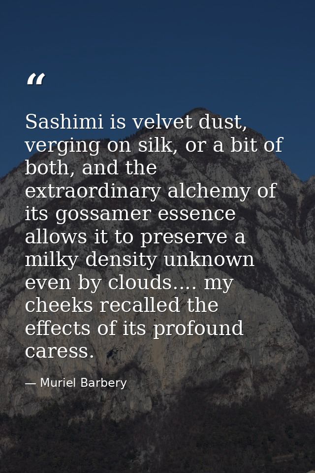 Sashimi is velvet dust, verging on silk, or a bit of both, and the extraordinary alchemy of its gossamer essence allows  — Muriel Barbery