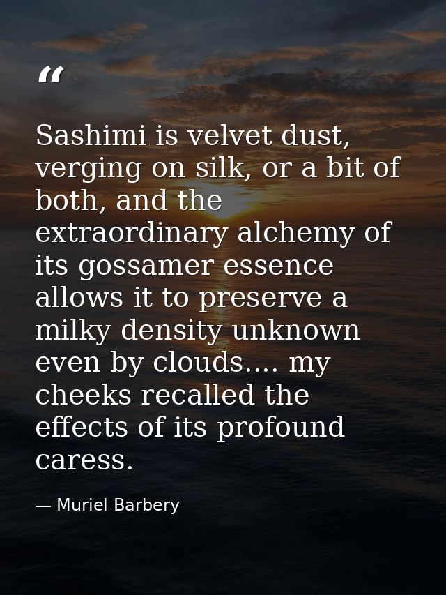 Sashimi is velvet dust, verging on silk, or a bit of both, and the extraordinary alchemy of its gossamer essence allows  — Muriel Barbery
