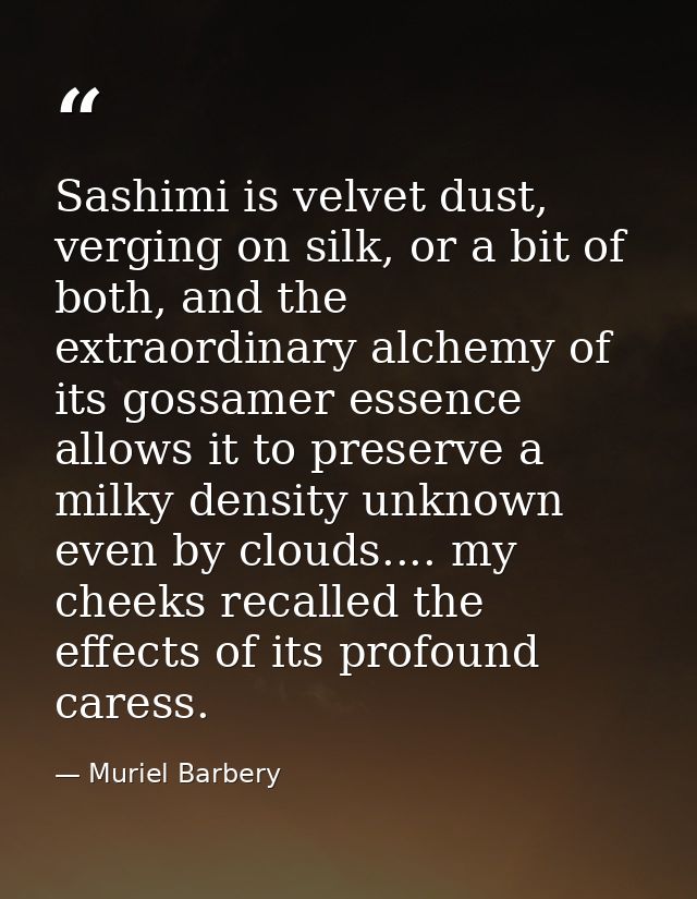 Sashimi is velvet dust, verging on silk, or a bit of both, and the extraordinary alchemy of its gossamer essence allows  — Muriel Barbery