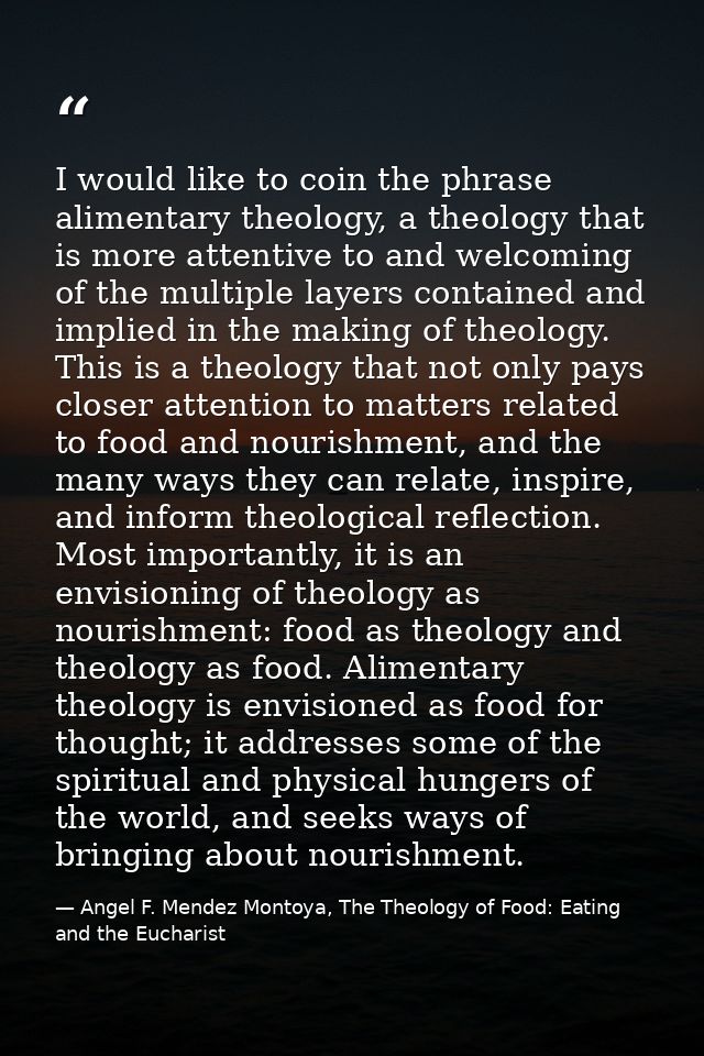 I would like to coin the phrase alimentary theology, a theology that is more attentive to and welcoming of the multiple  — Angel F. Mendez Montoya, The Theology of Food: Eating and the Eucharist