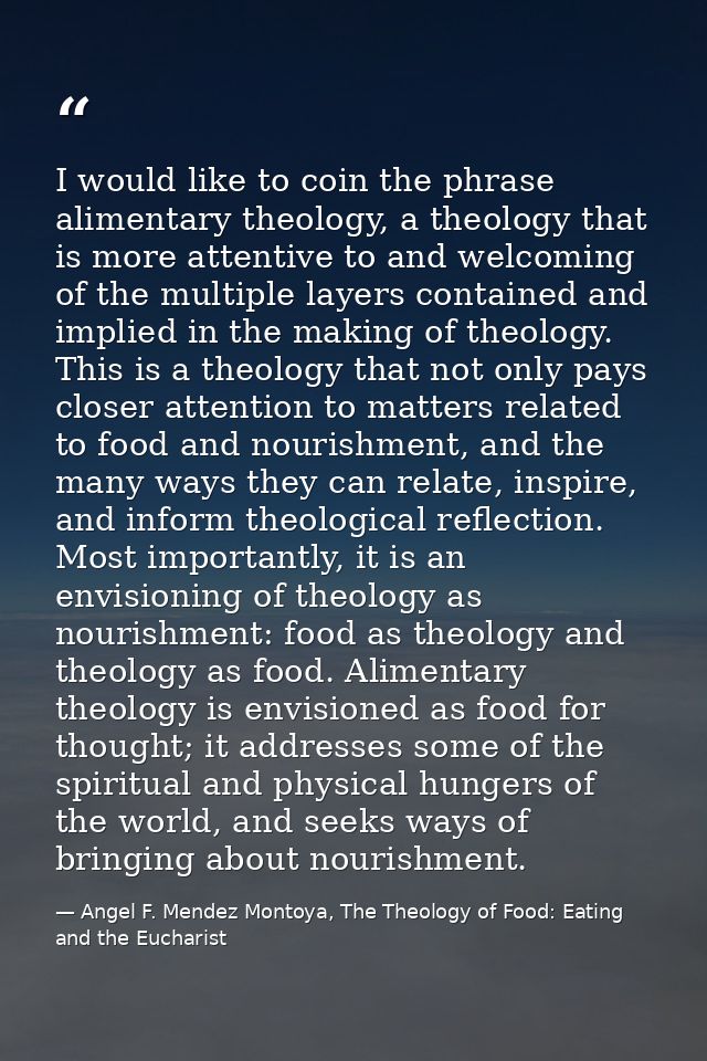 I would like to coin the phrase alimentary theology, a theology that is more attentive to and welcoming of the multiple  — Angel F. Mendez Montoya, The Theology of Food: Eating and the Eucharist