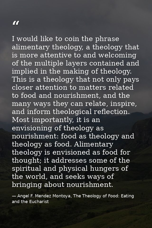 I would like to coin the phrase alimentary theology, a theology that is more attentive to and welcoming of the multiple  — Angel F. Mendez Montoya, The Theology of Food: Eating and the Eucharist