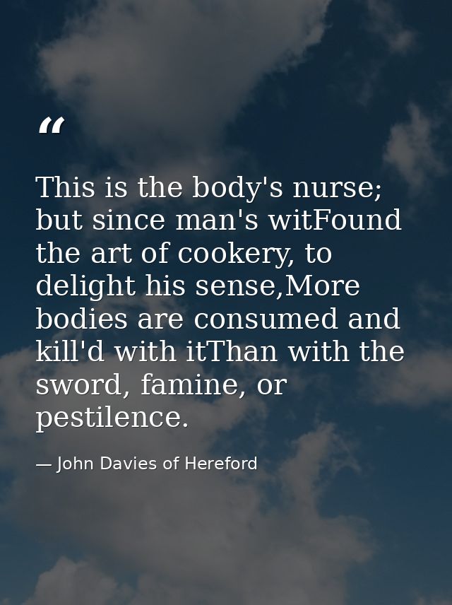 This is the body's nurse; but since man's witFound the art of cookery, to delight his sense,More bodies are consumed and — John Davies of Hereford