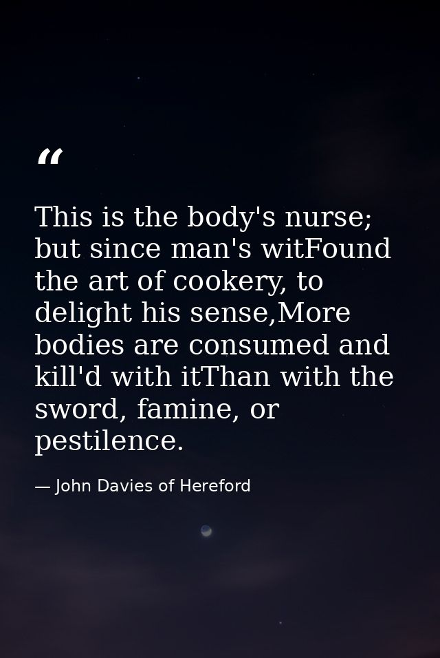 This is the body's nurse; but since man's witFound the art of cookery, to delight his sense,More bodies are consumed and — John Davies of Hereford