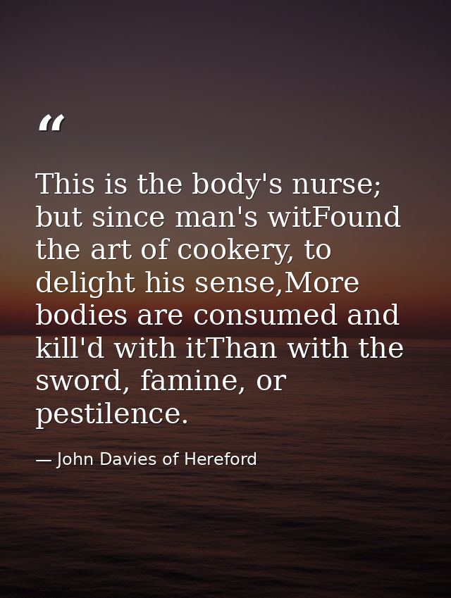 This is the body's nurse; but since man's witFound the art of cookery, to delight his sense,More bodies are consumed and — John Davies of Hereford
