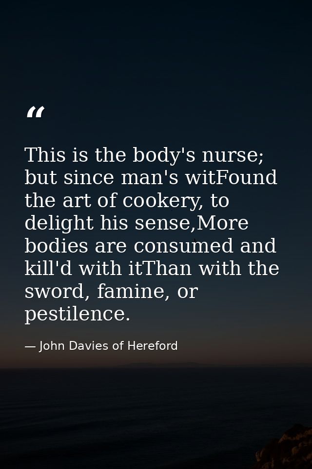This is the body's nurse; but since man's witFound the art of cookery, to delight his sense,More bodies are consumed and — John Davies of Hereford