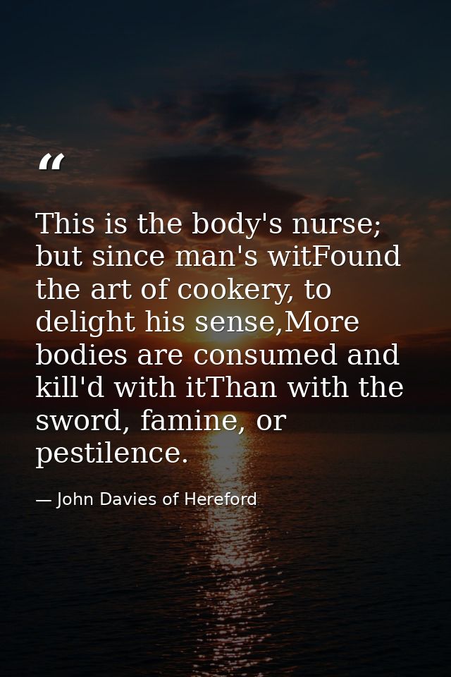 This is the body's nurse; but since man's witFound the art of cookery, to delight his sense,More bodies are consumed and — John Davies of Hereford