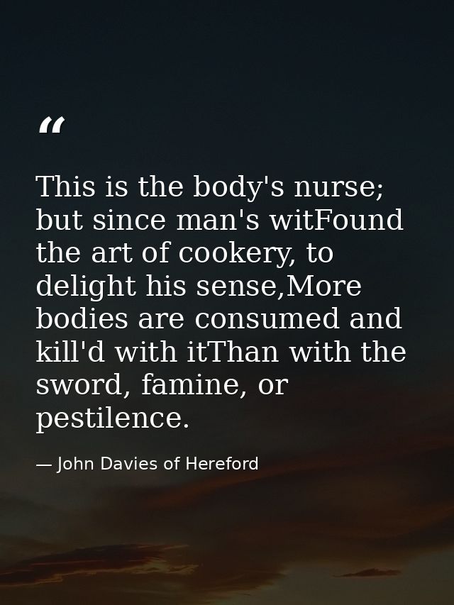 This is the body's nurse; but since man's witFound the art of cookery, to delight his sense,More bodies are consumed and — John Davies of Hereford
