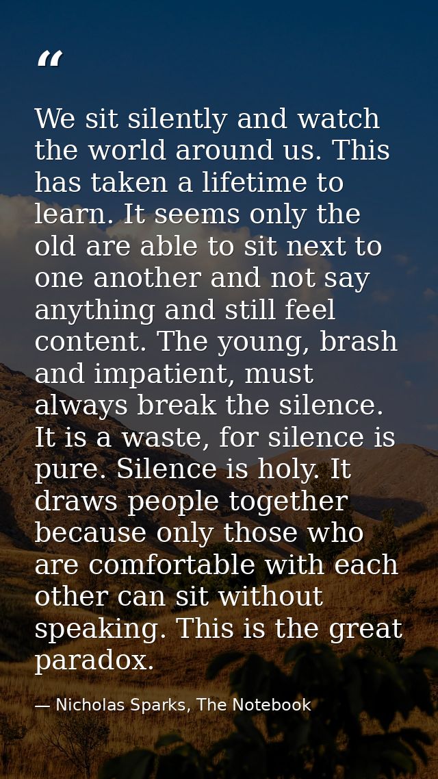We sit silently and watch the world around us. This has taken a lifetime to learn. It seems only the old are able to sit — Nicholas Sparks, The Notebook