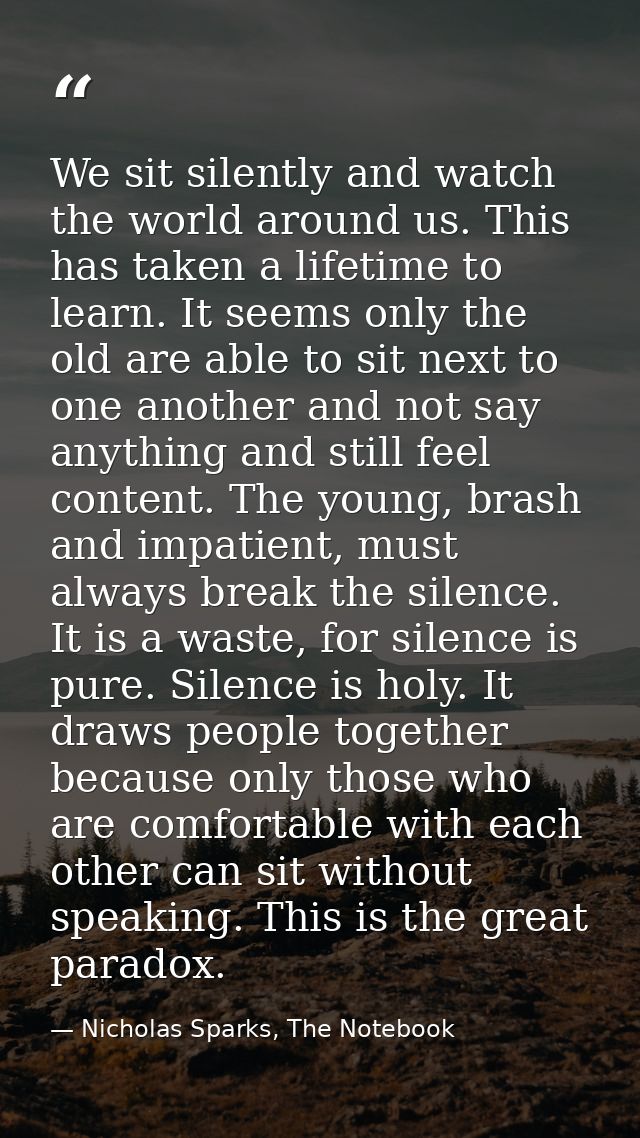 We sit silently and watch the world around us. This has taken a lifetime to learn. It seems only the old are able to sit — Nicholas Sparks, The Notebook