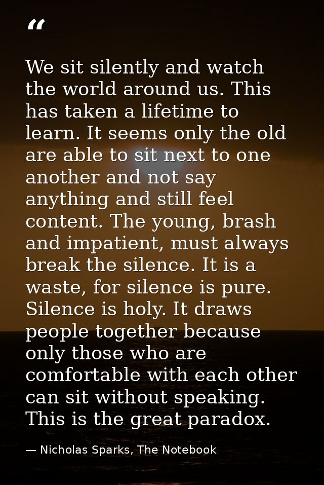 We sit silently and watch the world around us. This has taken a lifetime to learn. It seems only the old are able to sit — Nicholas Sparks, The Notebook