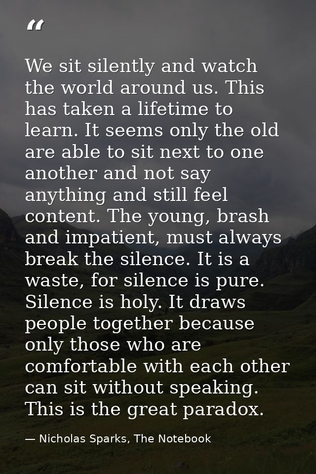 We sit silently and watch the world around us. This has taken a lifetime to learn. It seems only the old are able to sit — Nicholas Sparks, The Notebook
