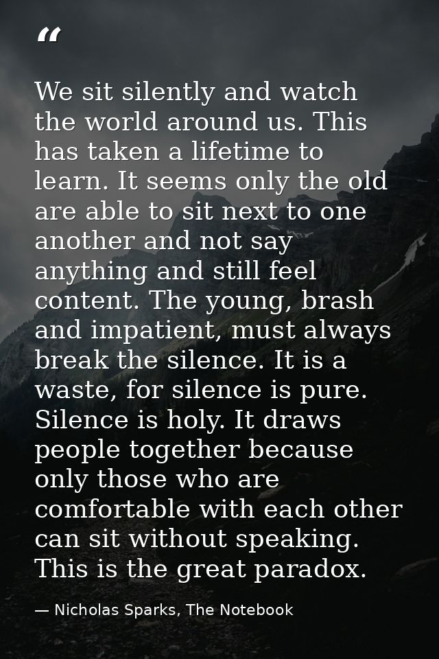 We sit silently and watch the world around us. This has taken a lifetime to learn. It seems only the old are able to sit — Nicholas Sparks, The Notebook
