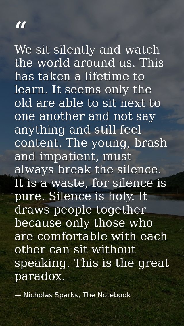 We sit silently and watch the world around us. This has taken a lifetime to learn. It seems only the old are able to sit — Nicholas Sparks, The Notebook