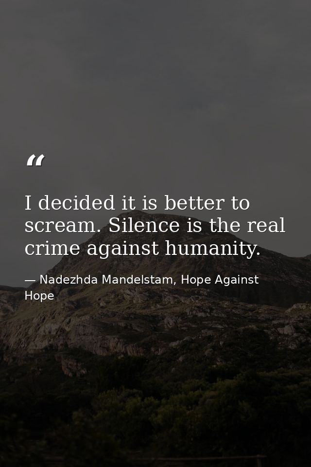 I decided it is better to scream. Silence is the real crime against humanity. — Nadezhda Mandelstam, Hope Against Hope