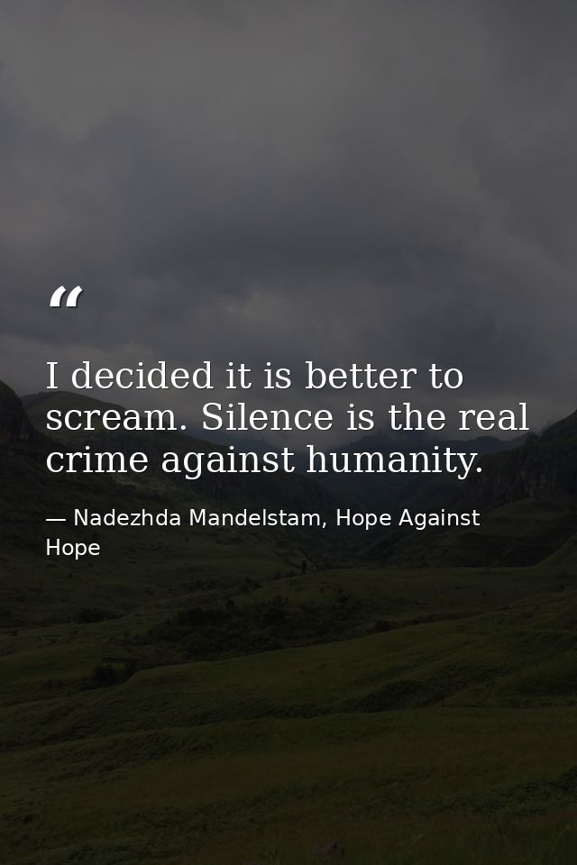 I decided it is better to scream. Silence is the real crime against humanity. — Nadezhda Mandelstam, Hope Against Hope