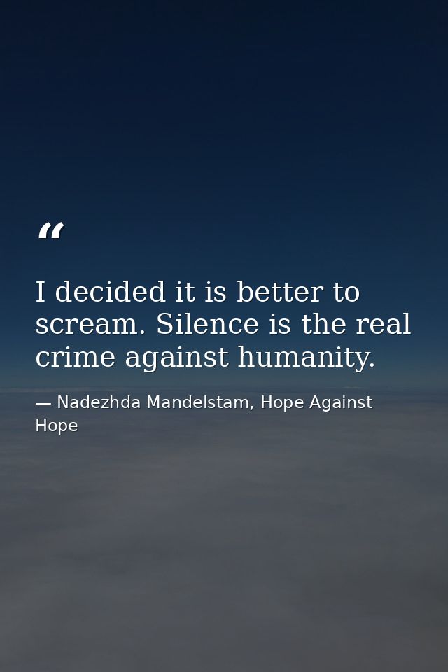 I decided it is better to scream. Silence is the real crime against humanity. — Nadezhda Mandelstam, Hope Against Hope