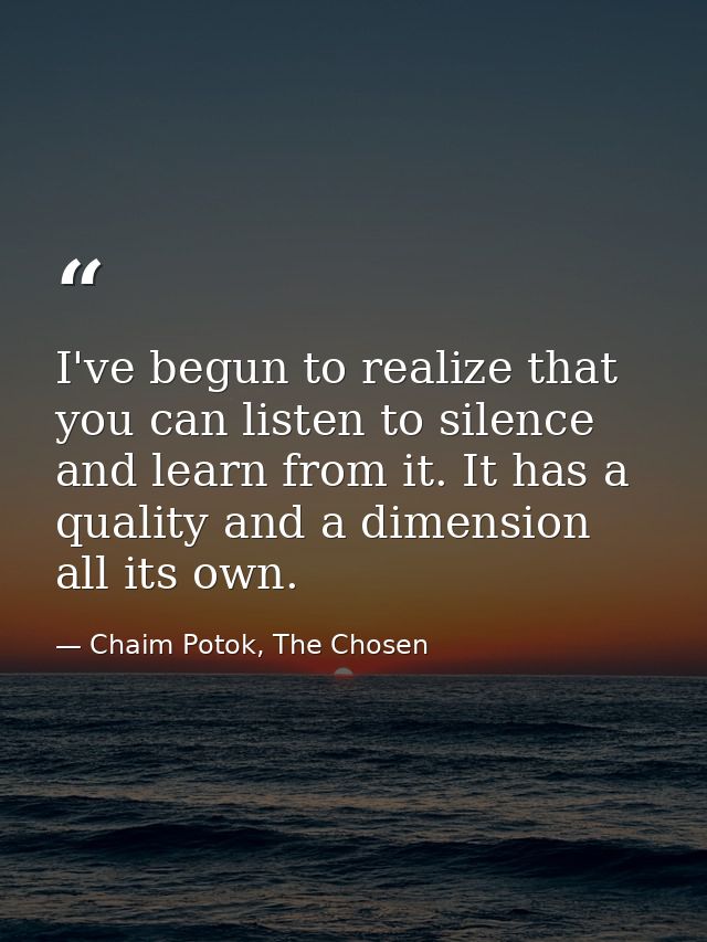 I've begun to realize that you can listen to silence and learn from it. It has a quality and a dimension all its own. — Chaim Potok, The Chosen