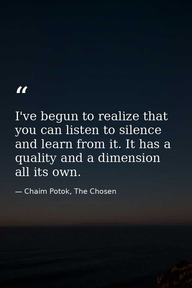 I've begun to realize that you can listen to silence and learn from it. It has a quality and a dimension all its own. — Chaim Potok, The Chosen