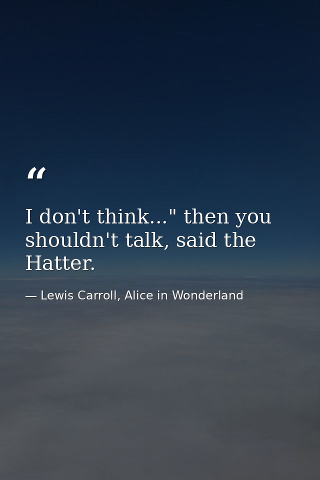 I don't think..." then you shouldn't talk, said the Hatter. — Lewis Carroll, Alice in Wonderland