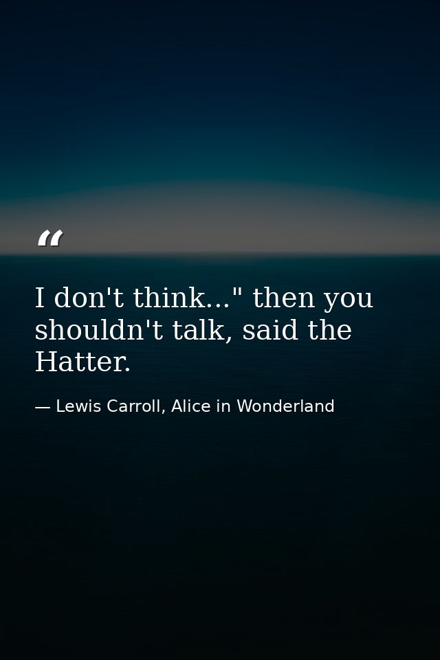 I don't think..." then you shouldn't talk, said the Hatter. — Lewis Carroll, Alice in Wonderland