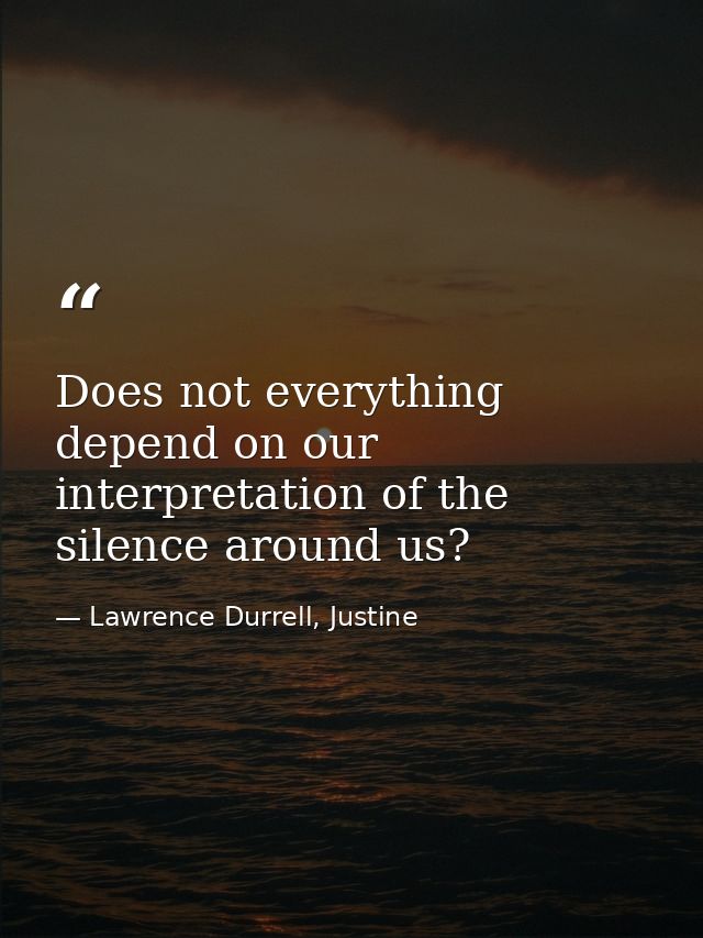 Does not everything depend on our interpretation of the silence around us? — Lawrence Durrell, Justine